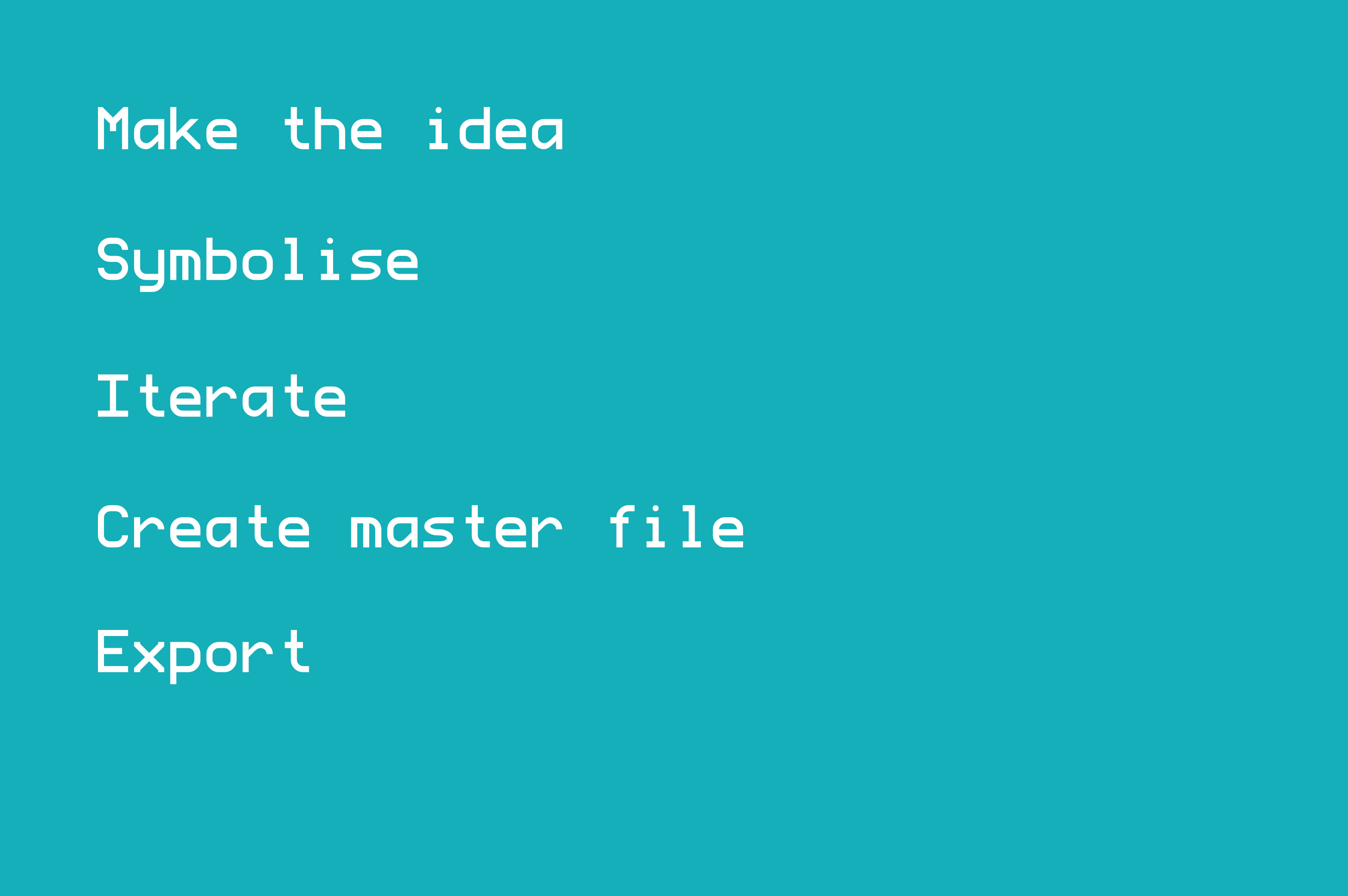 - Make the idea - Symbolise - Iterate - Create master file - Export