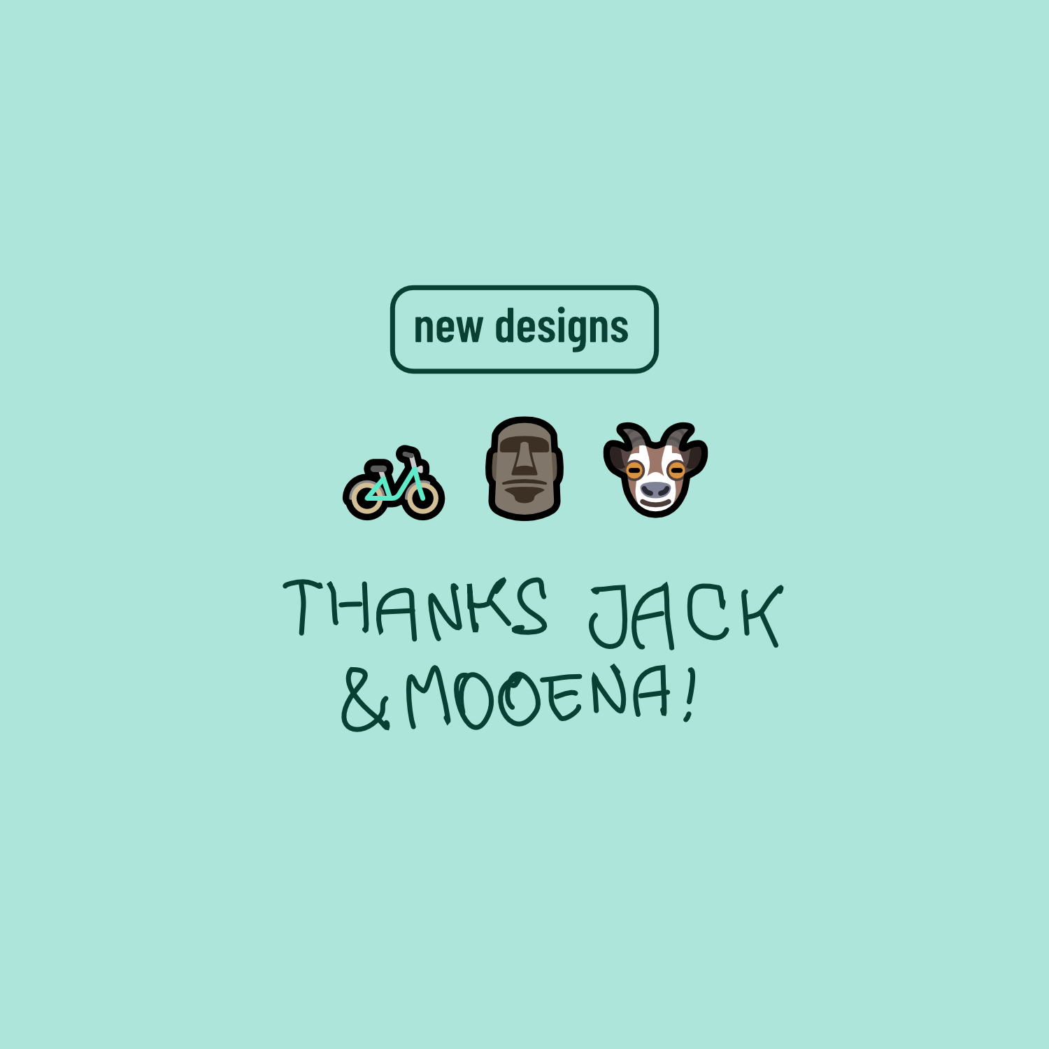 A mint green background with the text "new designs" in a rectangular box at the top. Below the text, there are three icons: a bicycle, an Easter Island statue head, and a cow. Under these icons, the text reads "THANKS JACK & MOOENA!" in a handwritten style.
